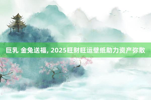 巨乳 金兔送福, 2025旺财旺运壁纸助力资产弥散