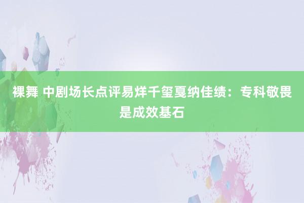 裸舞 中剧场长点评易烊千玺戛纳佳绩：专科敬畏是成效基石